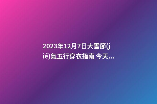 2023年12月7日大雪節(jié)氣五行穿衣指南 今天五行屬什么